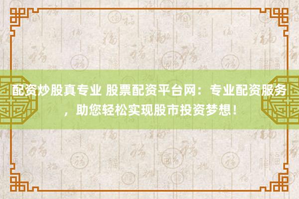 配資炒股真專業(yè) 股票配資平臺(tái)網(wǎng)：專業(yè)配資服務(wù)，助您輕松實(shí)現(xiàn)股市投資夢(mèng)想！