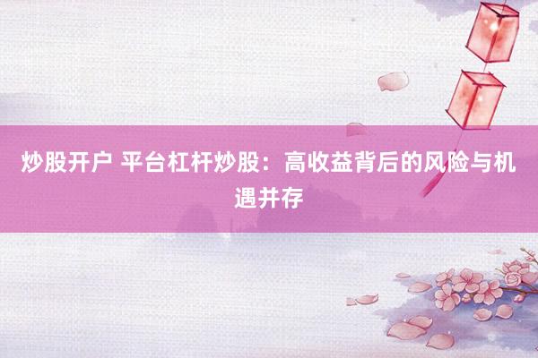 炒股開戶 平臺(tái)杠桿炒股：高收益背后的風(fēng)險(xiǎn)與機(jī)遇并存