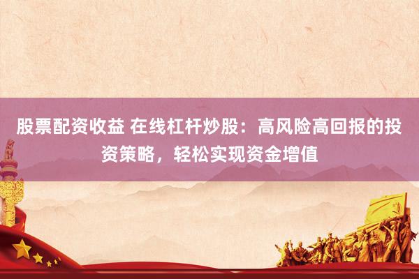 股票配資收益 在線杠桿炒股：高風(fēng)險(xiǎn)高回報(bào)的投資策略，輕松實(shí)現(xiàn)資金增值