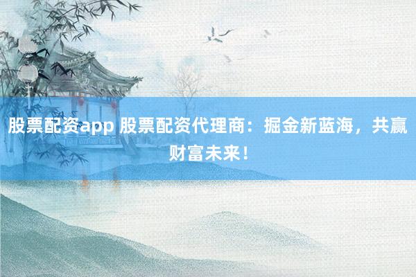 股票配資app 股票配資代理商：掘金新藍(lán)海，共贏財(cái)富未來！