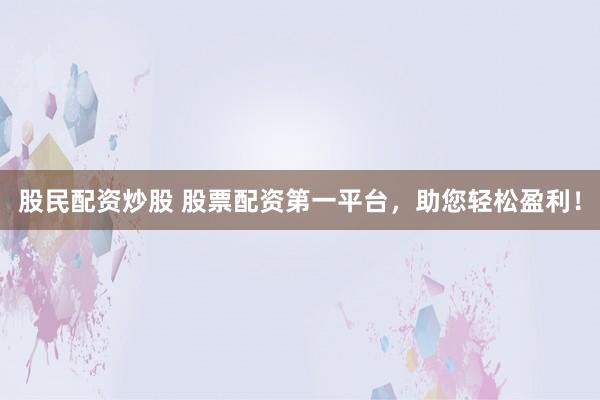 股民配資炒股 股票配資第一平臺，助您輕松盈利！