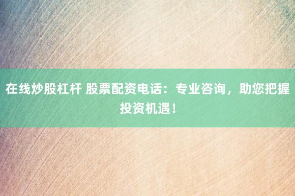 在線炒股杠桿 股票配資電話：專業(yè)咨詢，助您把握投資機(jī)遇！