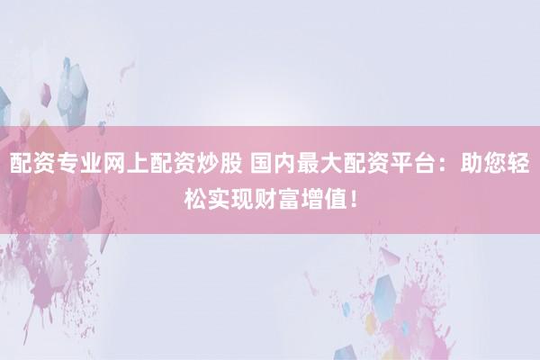 配資專業(yè)網(wǎng)上配資炒股 國(guó)內(nèi)最大配資平臺(tái)：助您輕松實(shí)現(xiàn)財(cái)富增值！