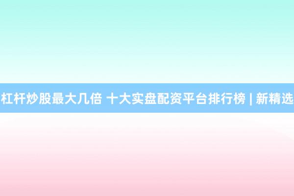 杠桿炒股最大幾倍 十大實(shí)盤(pán)配資平臺(tái)排行榜 | 新精選