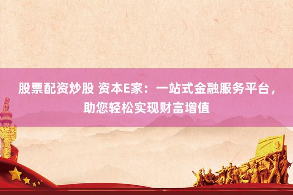 股票配資炒股 資本E家：一站式金融服務(wù)平臺，助您輕松實現(xiàn)財富增值