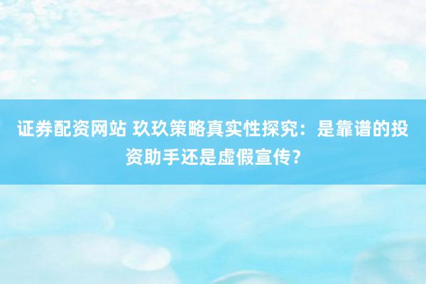 證券配資網(wǎng)站 玖玖策略真實性探究：是靠譜的投資助手還是虛假宣傳？