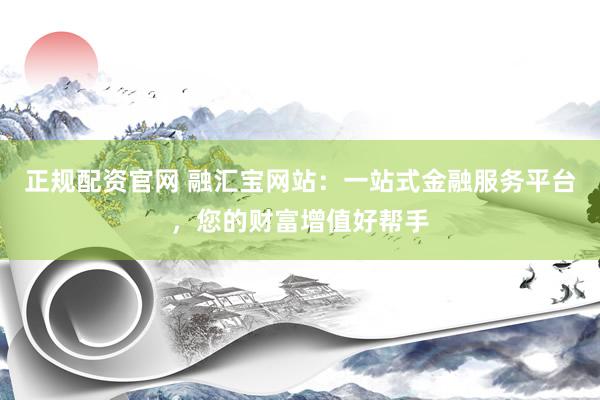 正規(guī)配資官網(wǎng) 融匯寶網(wǎng)站：一站式金融服務平臺，您的財富增值好幫手