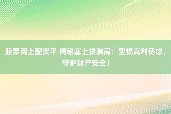 股票網(wǎng)上配資平 揭秘塞上貸騙局：警惕高利誘惑，守護(hù)財產(chǎn)安全！