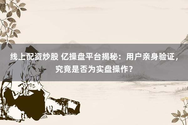 線上配資炒股 億操盤平臺(tái)揭秘：用戶親身驗(yàn)證，究竟是否為實(shí)盤操作？