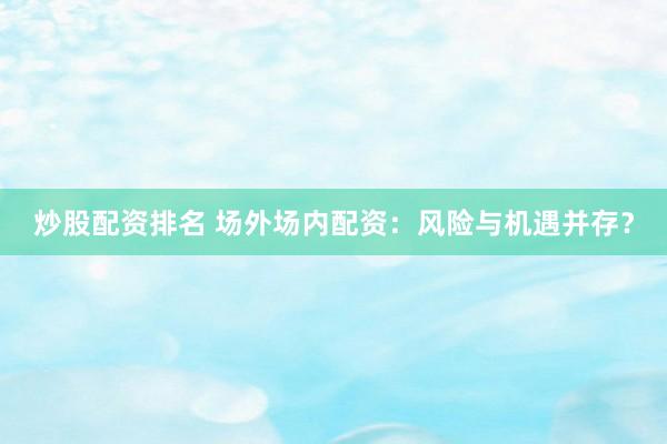 炒股配資排名 場外場內(nèi)配資：風險與機遇并存？