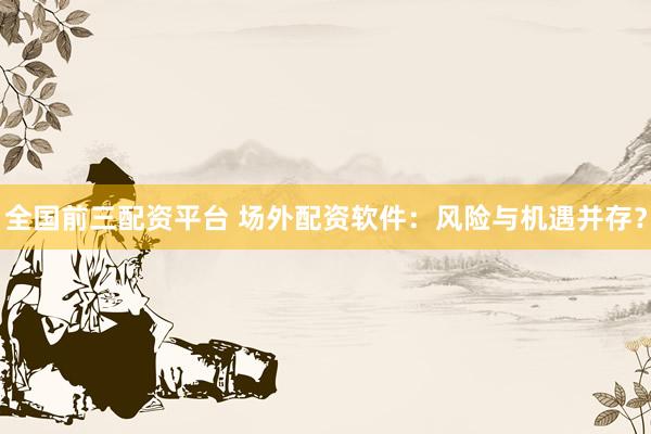 全國前三配資平臺 場外配資軟件：風(fēng)險與機遇并存？