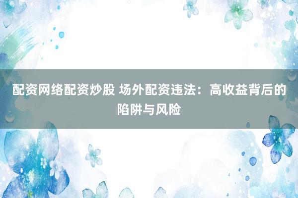 配資網(wǎng)絡(luò)配資炒股 場(chǎng)外配資違法：高收益背后的陷阱與風(fēng)險(xiǎn)