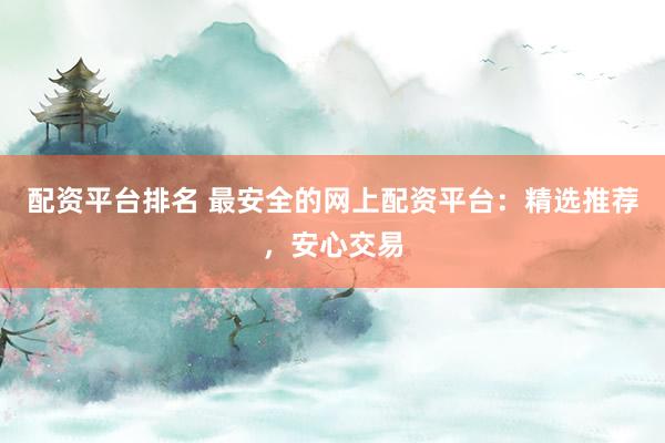 配資平臺排名 最安全的網(wǎng)上配資平臺：精選推薦，安心交易