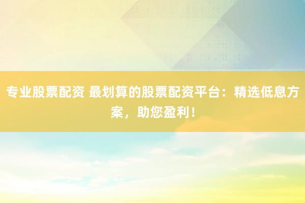 專業(yè)股票配資 最劃算的股票配資平臺(tái)：精選低息方案，助您盈利！