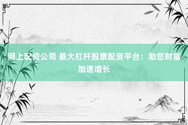 網(wǎng)上配資公司 最大杠桿股票配資平臺：助您財(cái)富加速增長