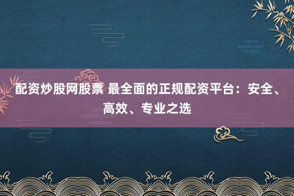 配資炒股網(wǎng)股票 最全面的正規(guī)配資平臺：安全、高效、專業(yè)之選