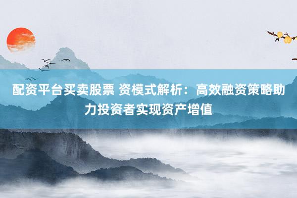 配資平臺(tái)買賣股票 資模式解析：高效融資策略助力投資者實(shí)現(xiàn)資產(chǎn)增值
