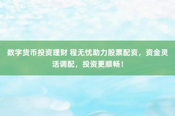 數(shù)字貨幣投資理財(cái) 程無(wú)憂助力股票配資，資金靈活調(diào)配，投資更順暢！
