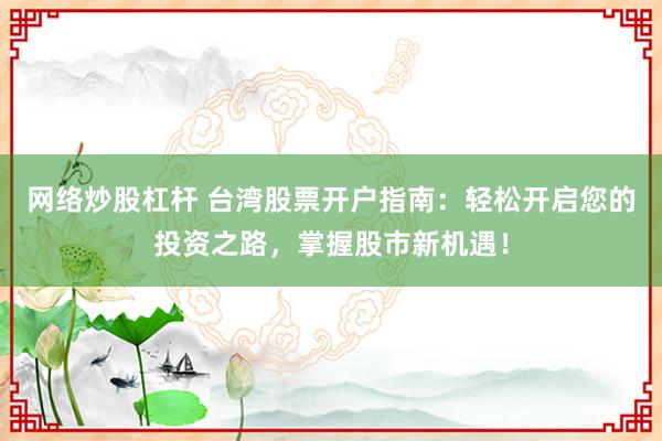 網(wǎng)絡(luò)炒股杠桿 臺灣股票開戶指南：輕松開啟您的投資之路，掌握股市新機遇！