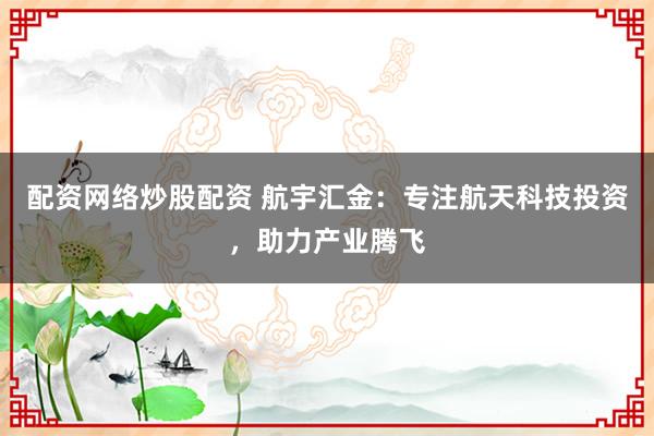 配資網(wǎng)絡(luò)炒股配資 航宇匯金：專注航天科技投資，助力產(chǎn)業(yè)騰飛