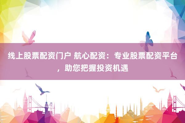 線上股票配資門戶 航心配資：專業(yè)股票配資平臺，助您把握投資機遇