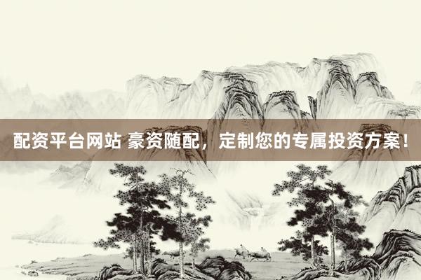 配資平臺網(wǎng)站 豪資隨配，定制您的專屬投資方案！