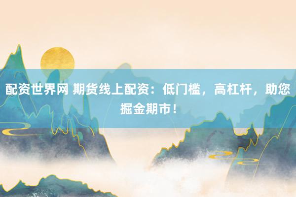 配資世界網(wǎng) 期貨線上配資：低門檻，高杠桿，助您掘金期市！