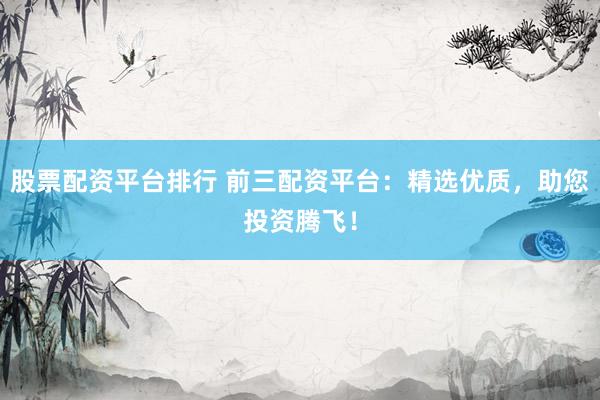 股票配資平臺(tái)排行 前三配資平臺(tái)：精選優(yōu)質(zhì)，助您投資騰飛！