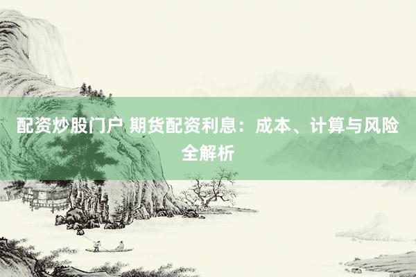 配資炒股門戶 期貨配資利息：成本、計(jì)算與風(fēng)險(xiǎn)全解析