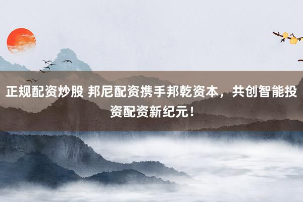 正規(guī)配資炒股 邦尼配資攜手邦乾資本，共創(chuàng)智能投資配資新紀元！