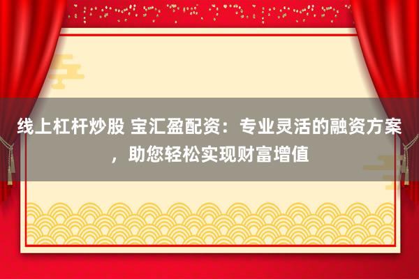 線上杠桿炒股 寶匯盈配資：專業(yè)靈活的融資方案，助您輕松實現(xiàn)財富增值