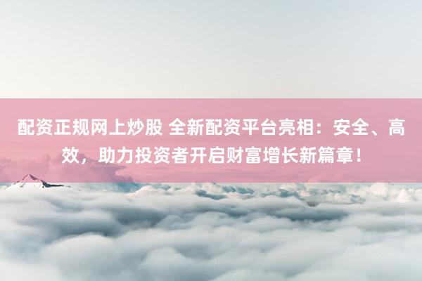 配資正規(guī)網上炒股 全新配資平臺亮相：安全、高效，助力投資者開啟財富增長新篇章！