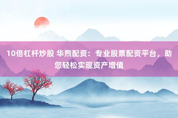 10倍杠桿炒股 華煦配資：專業(yè)股票配資平臺(tái)，助您輕松實(shí)現(xiàn)資產(chǎn)增值