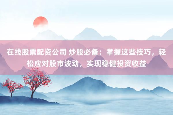 在線股票配資公司 炒股必備：掌握這些技巧，輕松應(yīng)對股市波動，實現(xiàn)穩(wěn)健投資收益