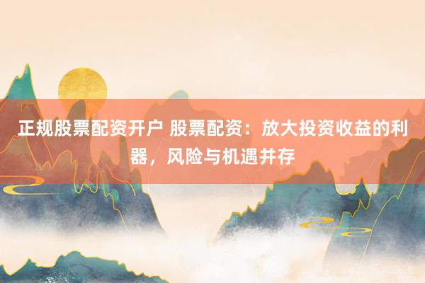 正規(guī)股票配資開戶 股票配資：放大投資收益的利器，風(fēng)險與機遇并存