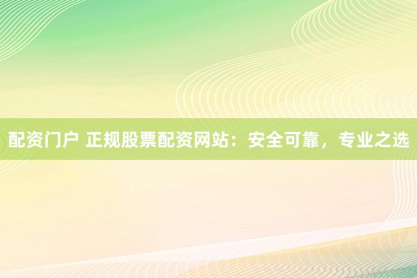 配資門戶 正規(guī)股票配資網(wǎng)站：安全可靠，專業(yè)之選
