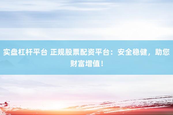 實盤杠桿平臺 正規(guī)股票配資平臺：安全穩(wěn)健，助您財富增值！