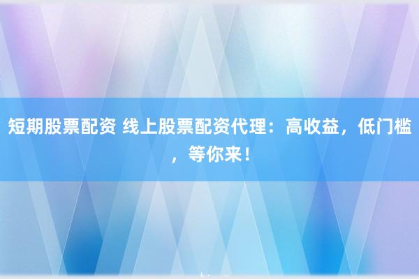 短期股票配資 線上股票配資代理：高收益，低門檻，等你來！