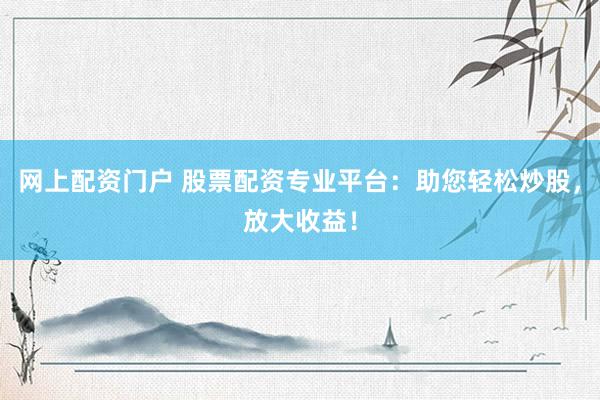 網(wǎng)上配資門戶 股票配資專業(yè)平臺：助您輕松炒股，放大收益！