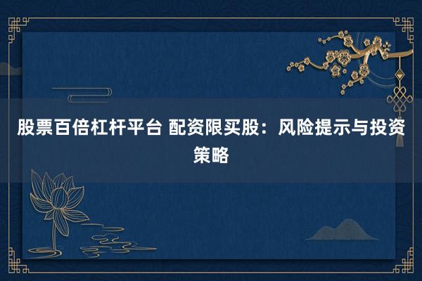 股票百倍杠桿平臺(tái) 配資限買股：風(fēng)險(xiǎn)提示與投資策略