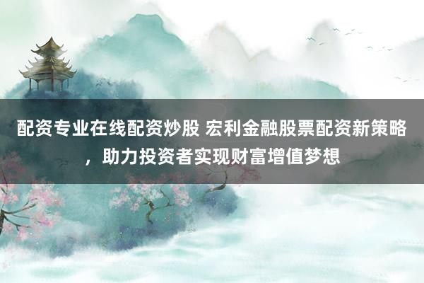 配資專業(yè)在線配資炒股 宏利金融股票配資新策略，助力投資者實現(xiàn)財富增值夢想