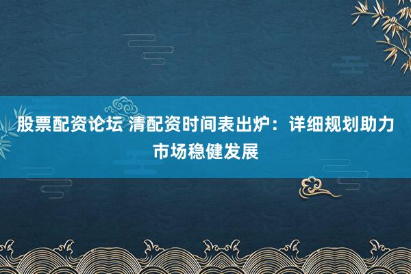 股票配資論壇 清配資時間表出爐：詳細(xì)規(guī)劃助力市場穩(wěn)健發(fā)展