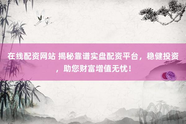在線配資網(wǎng)站 揭秘靠譜實(shí)盤配資平臺(tái)，穩(wěn)健投資，助您財(cái)富增值無憂！