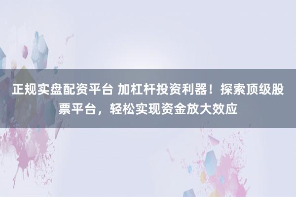 正規(guī)實(shí)盤配資平臺(tái) 加杠桿投資利器！探索頂級(jí)股票平臺(tái)，輕松實(shí)現(xiàn)資金放大效應(yīng)