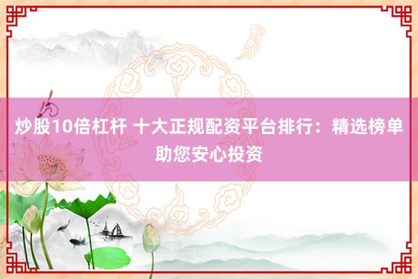 炒股10倍杠桿 十大正規(guī)配資平臺排行：精選榜單助您安心投資