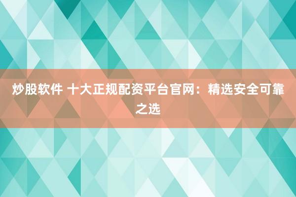 炒股軟件 十大正規(guī)配資平臺官網(wǎng)：精選安全可靠之選