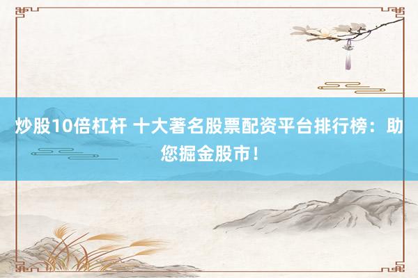 炒股10倍杠桿 十大著名股票配資平臺排行榜：助您掘金股市！