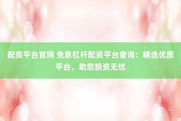 配資平臺官網(wǎng) 免息杠桿配資平臺查詢：精選優(yōu)質(zhì)平臺，助您投資無憂