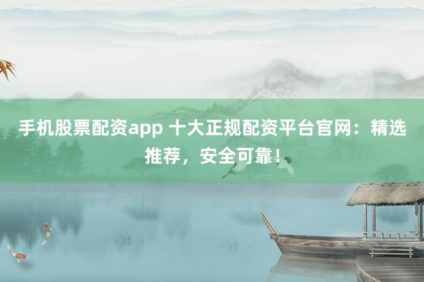 手機(jī)股票配資app 十大正規(guī)配資平臺(tái)官網(wǎng)：精選推薦，安全可靠！
