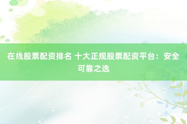 在線股票配資排名 十大正規(guī)股票配資平臺(tái)：安全可靠之選